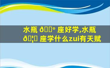 水瓶 💮 座好学,水瓶 🦈 座学什么zui
有天赋